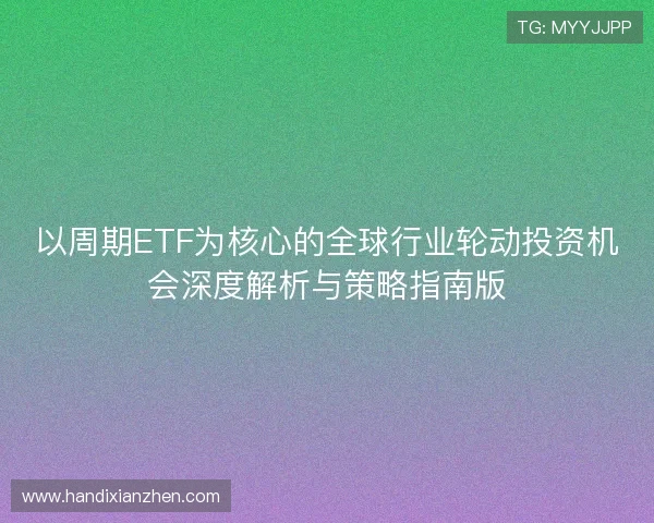 以周期ETF为核心的全球行业轮动投资机会深度解析与策略指南版 以周期ETF为核心的全球行业轮动投资机会深度解析与策略指南版